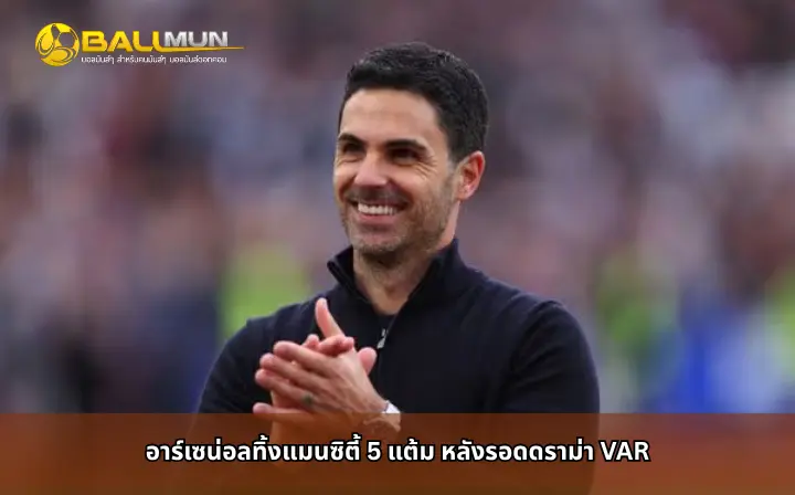 ดูบอลสด อาร์เซน่อลทิ้งแมนซิตี้ 5 แต้ม หลังรอดดราม่า VAR